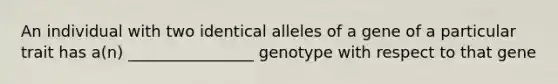 An individual with two identical alleles of a gene of a particular trait has a(n) ________________ genotype with respect to that gene