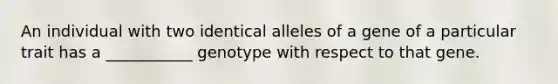 An individual with two identical alleles of a gene of a particular trait has a ___________ genotype with respect to that gene.