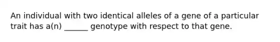 An individual with two identical alleles of a gene of a particular trait has a(n) ______ genotype with respect to that gene.