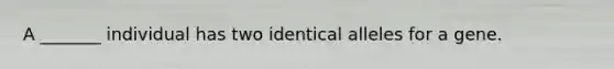 A _______ individual has two identical alleles for a gene.