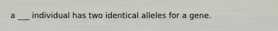 a ___ individual has two identical alleles for a gene.