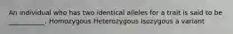 An individual who has two identical alleles for a trait is said to be ___________. Homozygous Heterozygous Isozygous a variant