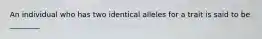 An individual who has two identical alleles for a trait is said to be ________