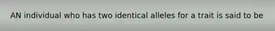 AN individual who has two identical alleles for a trait is said to be