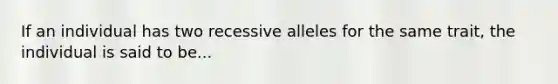 If an individual has two recessive alleles for the same trait, the individual is said to be...