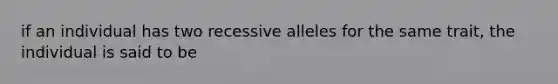 if an individual has two recessive alleles for the same trait, the individual is said to be