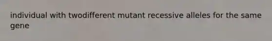 individual with twodifferent mutant recessive alleles for the same gene