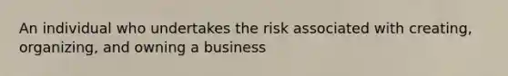 An individual who undertakes the risk associated with creating, organizing, and owning a business