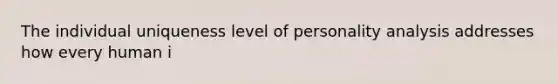 The individual uniqueness level of personality analysis addresses how every human i