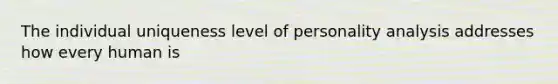 The individual uniqueness level of personality analysis addresses how every human is