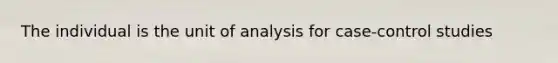 The individual is the unit of analysis for case-control studies