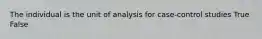 The individual is the unit of analysis for case-control studies True False