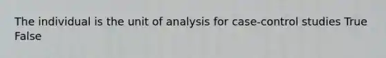 The individual is the unit of analysis for case-control studies True False