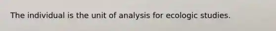 The individual is the unit of analysis for ecologic studies.