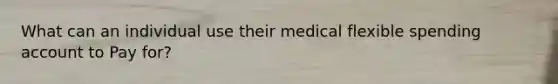 What can an individual use their medical flexible spending account to Pay for?