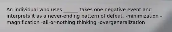 An individual who uses ______ takes one negative event and interprets it as a never-ending pattern of defeat. -minimization -magnification -all-or-nothing thinking -overgeneralization