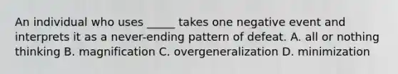 An individual who uses _____ takes one negative event and interprets it as a never-ending pattern of defeat. A. all or nothing thinking B. magnification C. overgeneralization D. minimization