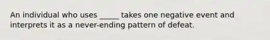 An individual who uses _____ takes one negative event and interprets it as a never-ending pattern of defeat.