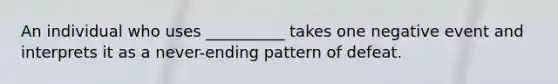 An individual who uses __________ takes one negative event and interprets it as a never-ending pattern of defeat.