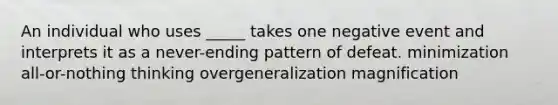 An individual who uses _____ takes one negative event and interprets it as a never-ending pattern of defeat. minimization all-or-nothing thinking overgeneralization magnification