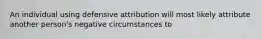 An individual using defensive attribution will most likely attribute another person's negative circumstances to