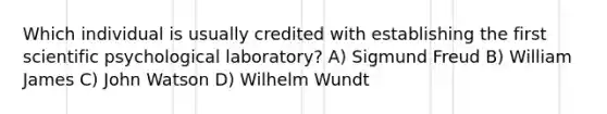 Which individual is usually credited with establishing the first scientific psychological laboratory? A) Sigmund Freud B) William James C) John Watson D) Wilhelm Wundt