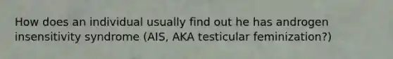 How does an individual usually find out he has androgen insensitivity syndrome (AIS, AKA testicular feminization?)