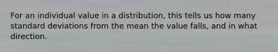 For an individual value in a distribution, this tells us how many standard deviations from the mean the value falls, and in what direction.