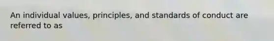 An individual values, principles, and standards of conduct are referred to as