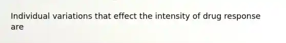 Individual variations that effect the intensity of drug response are