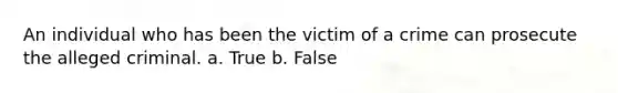 An individual who has been the victim of a crime can prosecute the alleged criminal. a. True b. False