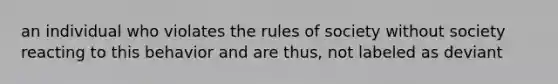 an individual who violates the rules of society without society reacting to this behavior and are thus, not labeled as deviant