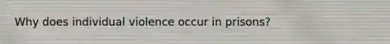 Why does individual violence occur in prisons?