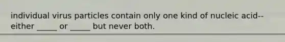individual virus particles contain only one kind of nucleic acid--either _____ or _____ but never both.