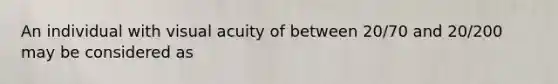 An individual with <a href='https://www.questionai.com/knowledge/kkkLXogZ32-visual-acuity' class='anchor-knowledge'>visual acuity</a> of between 20/70 and 20/200 may be considered as