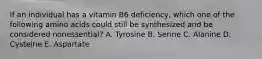 If an individual has a vitamin B6 deficiency, which one of the following amino acids could still be synthesized and be considered nonessential? A. Tyrosine B. Serine C. Alanine D. Cysteine E. Aspartate