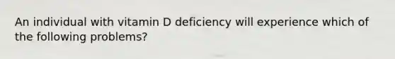 An individual with vitamin D deficiency will experience which of the following problems?