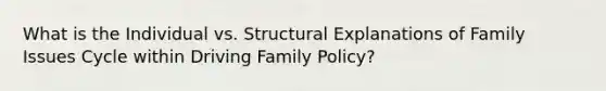 What is the Individual vs. Structural Explanations of Family Issues Cycle within Driving Family Policy?