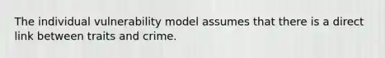 The individual vulnerability model assumes that there is a direct link between traits and crime.