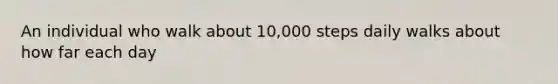 An individual who walk about 10,000 steps daily walks about how far each day