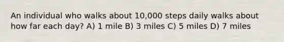 An individual who walks about 10,000 steps daily walks about how far each day? A) 1 mile B) 3 miles C) 5 miles D) 7 miles