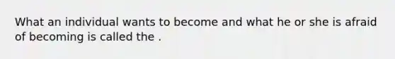 What an individual wants to become and what he or she is afraid of becoming is called the .