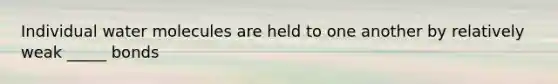 Individual water molecules are held to one another by relatively weak _____ bonds