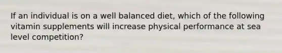 If an individual is on a well balanced diet, which of the following vitamin supplements will increase physical performance at sea level competition?