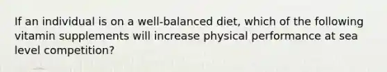 If an individual is on a well-balanced diet, which of the following vitamin supplements will increase physical performance at sea level competition?