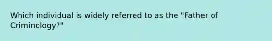 Which individual is widely referred to as the "Father of Criminology?"