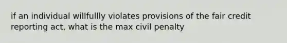 if an individual willfullly violates provisions of the fair credit reporting act, what is the max civil penalty