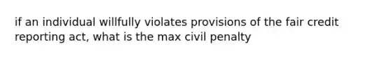 if an individual willfully violates provisions of the fair credit reporting act, what is the max civil penalty