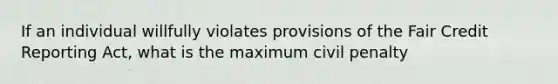 If an individual willfully violates provisions of the Fair Credit Reporting Act, what is the maximum civil penalty