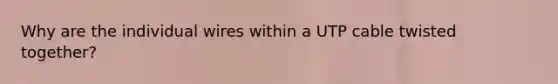 Why are the individual wires within a UTP cable twisted together?